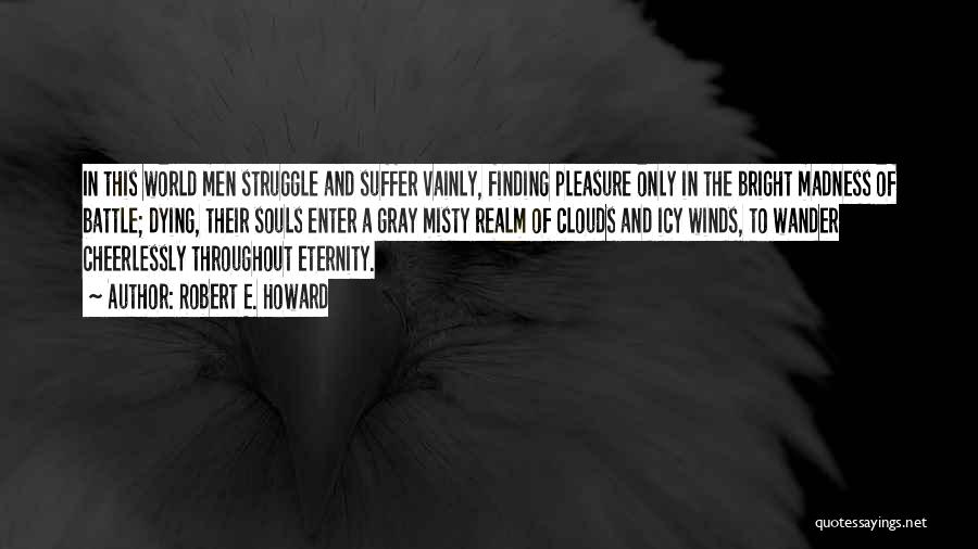 Robert E. Howard Quotes: In This World Men Struggle And Suffer Vainly, Finding Pleasure Only In The Bright Madness Of Battle; Dying, Their Souls