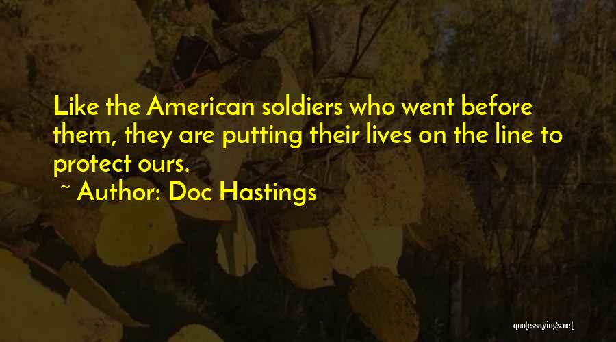 Doc Hastings Quotes: Like The American Soldiers Who Went Before Them, They Are Putting Their Lives On The Line To Protect Ours.