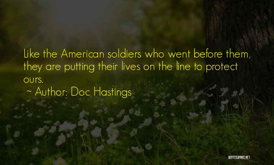 Doc Hastings Quotes: Like The American Soldiers Who Went Before Them, They Are Putting Their Lives On The Line To Protect Ours.