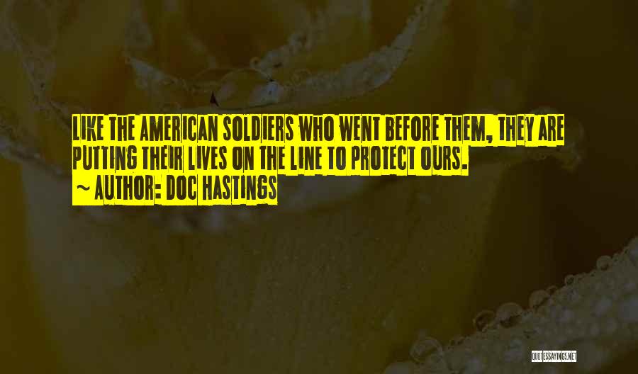 Doc Hastings Quotes: Like The American Soldiers Who Went Before Them, They Are Putting Their Lives On The Line To Protect Ours.