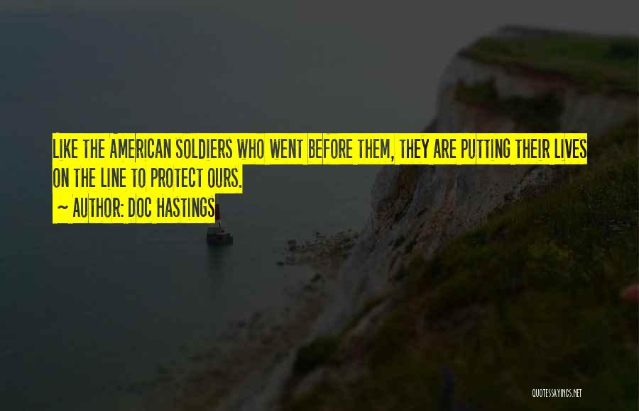 Doc Hastings Quotes: Like The American Soldiers Who Went Before Them, They Are Putting Their Lives On The Line To Protect Ours.