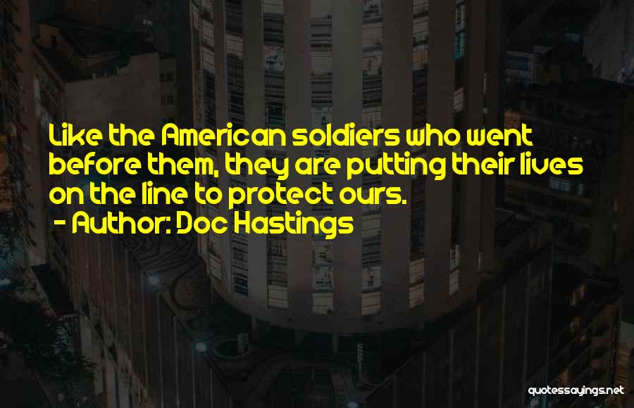 Doc Hastings Quotes: Like The American Soldiers Who Went Before Them, They Are Putting Their Lives On The Line To Protect Ours.