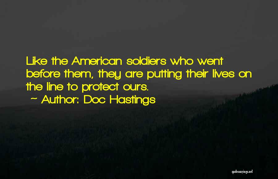 Doc Hastings Quotes: Like The American Soldiers Who Went Before Them, They Are Putting Their Lives On The Line To Protect Ours.