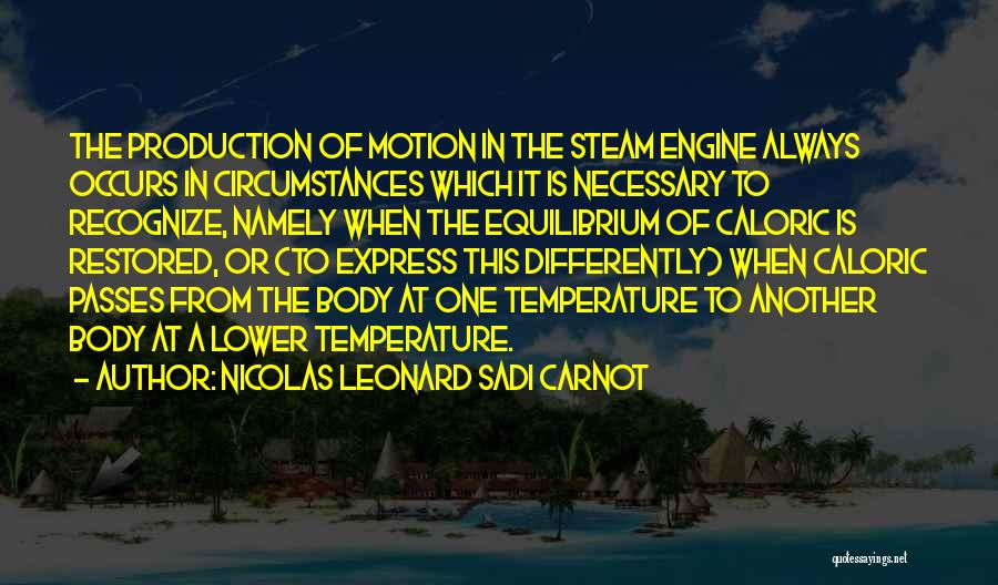 Nicolas Leonard Sadi Carnot Quotes: The Production Of Motion In The Steam Engine Always Occurs In Circumstances Which It Is Necessary To Recognize, Namely When