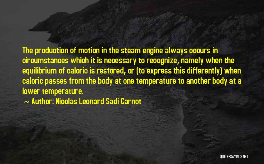 Nicolas Leonard Sadi Carnot Quotes: The Production Of Motion In The Steam Engine Always Occurs In Circumstances Which It Is Necessary To Recognize, Namely When