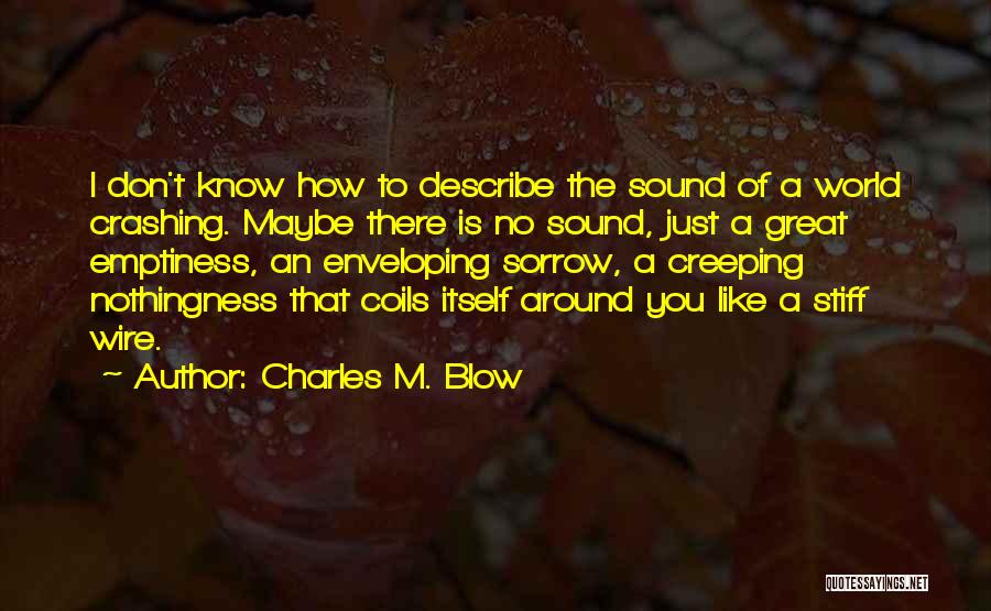 Charles M. Blow Quotes: I Don't Know How To Describe The Sound Of A World Crashing. Maybe There Is No Sound, Just A Great