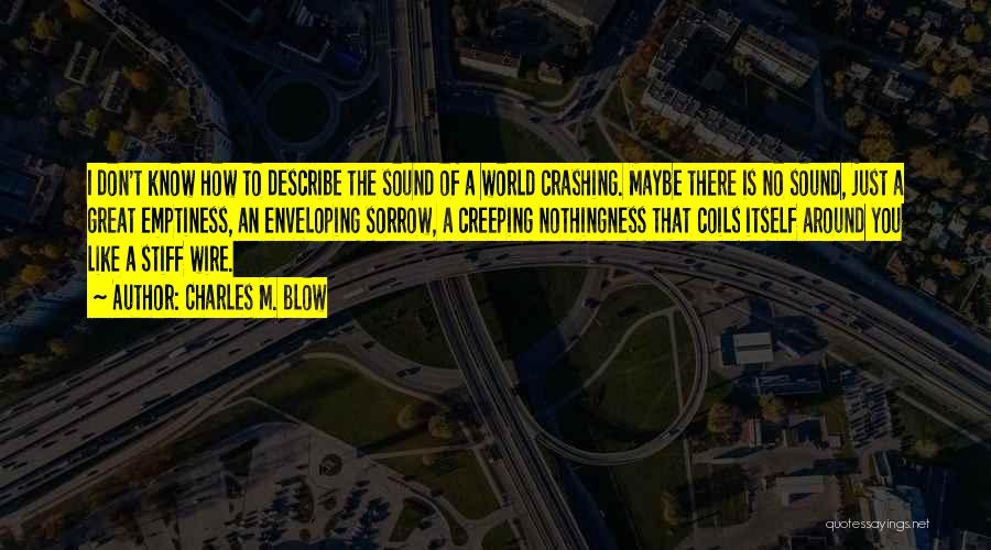 Charles M. Blow Quotes: I Don't Know How To Describe The Sound Of A World Crashing. Maybe There Is No Sound, Just A Great