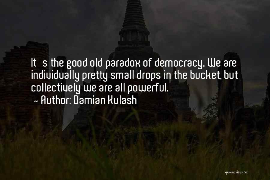 Damian Kulash Quotes: It's The Good Old Paradox Of Democracy. We Are Individually Pretty Small Drops In The Bucket, But Collectively We Are