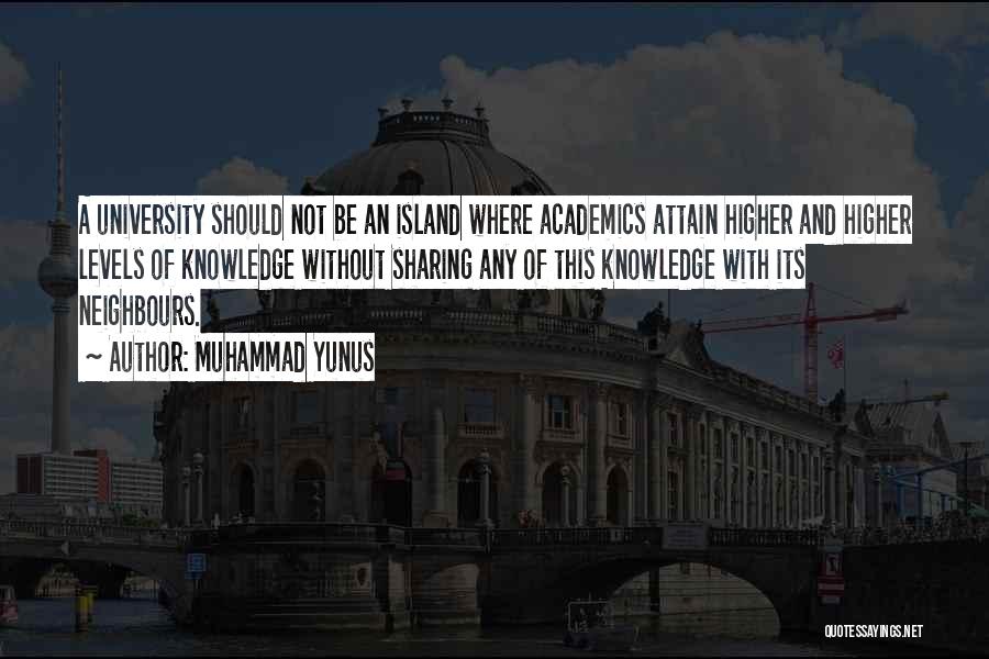 Muhammad Yunus Quotes: A University Should Not Be An Island Where Academics Attain Higher And Higher Levels Of Knowledge Without Sharing Any Of