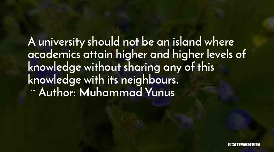 Muhammad Yunus Quotes: A University Should Not Be An Island Where Academics Attain Higher And Higher Levels Of Knowledge Without Sharing Any Of