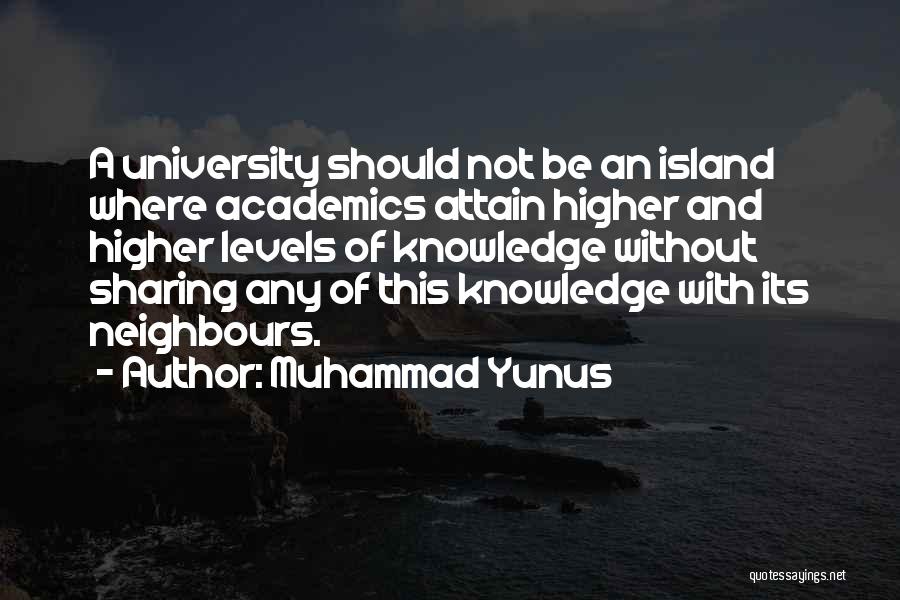 Muhammad Yunus Quotes: A University Should Not Be An Island Where Academics Attain Higher And Higher Levels Of Knowledge Without Sharing Any Of