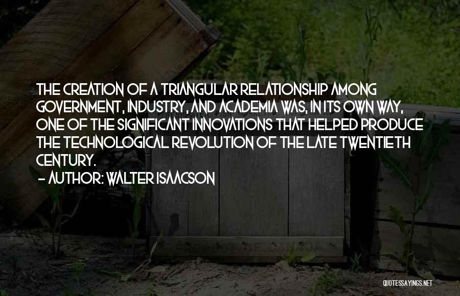 Walter Isaacson Quotes: The Creation Of A Triangular Relationship Among Government, Industry, And Academia Was, In Its Own Way, One Of The Significant