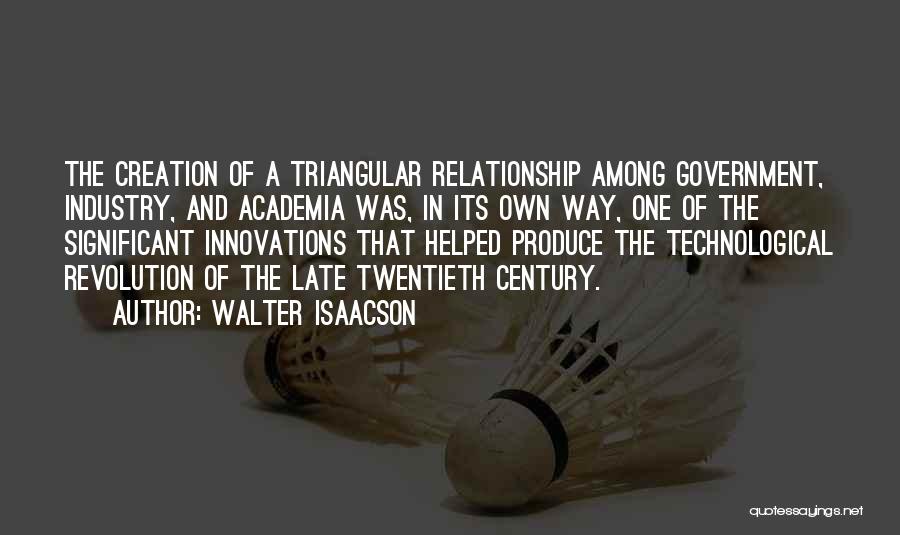 Walter Isaacson Quotes: The Creation Of A Triangular Relationship Among Government, Industry, And Academia Was, In Its Own Way, One Of The Significant