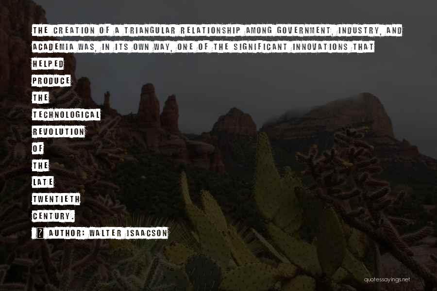 Walter Isaacson Quotes: The Creation Of A Triangular Relationship Among Government, Industry, And Academia Was, In Its Own Way, One Of The Significant