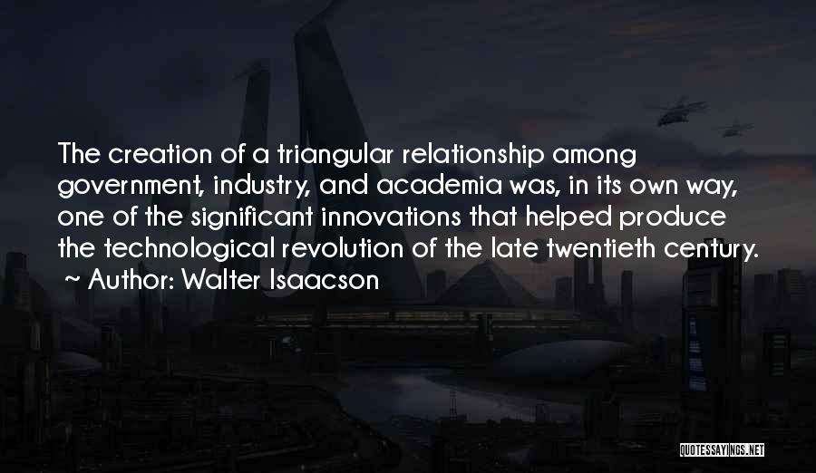 Walter Isaacson Quotes: The Creation Of A Triangular Relationship Among Government, Industry, And Academia Was, In Its Own Way, One Of The Significant