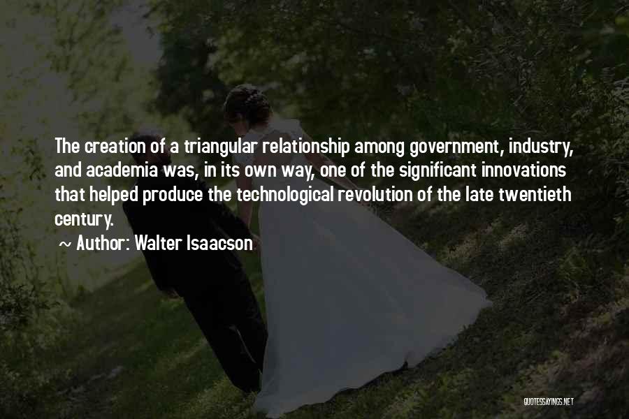 Walter Isaacson Quotes: The Creation Of A Triangular Relationship Among Government, Industry, And Academia Was, In Its Own Way, One Of The Significant
