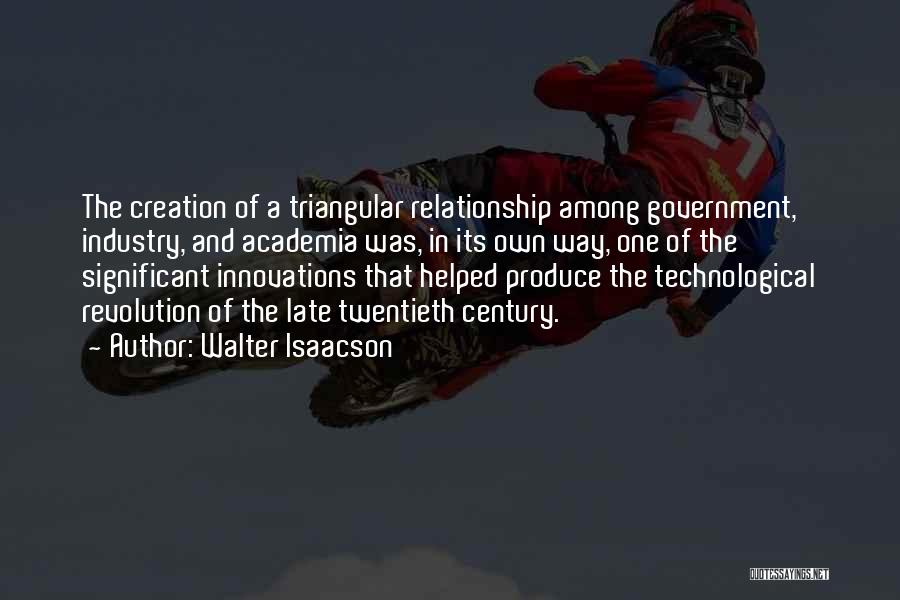 Walter Isaacson Quotes: The Creation Of A Triangular Relationship Among Government, Industry, And Academia Was, In Its Own Way, One Of The Significant