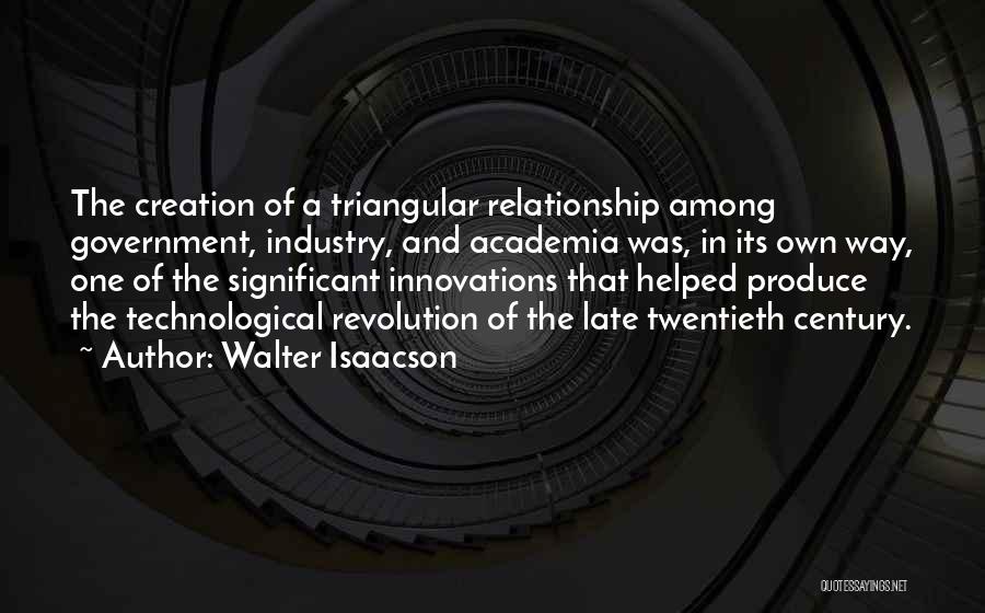 Walter Isaacson Quotes: The Creation Of A Triangular Relationship Among Government, Industry, And Academia Was, In Its Own Way, One Of The Significant