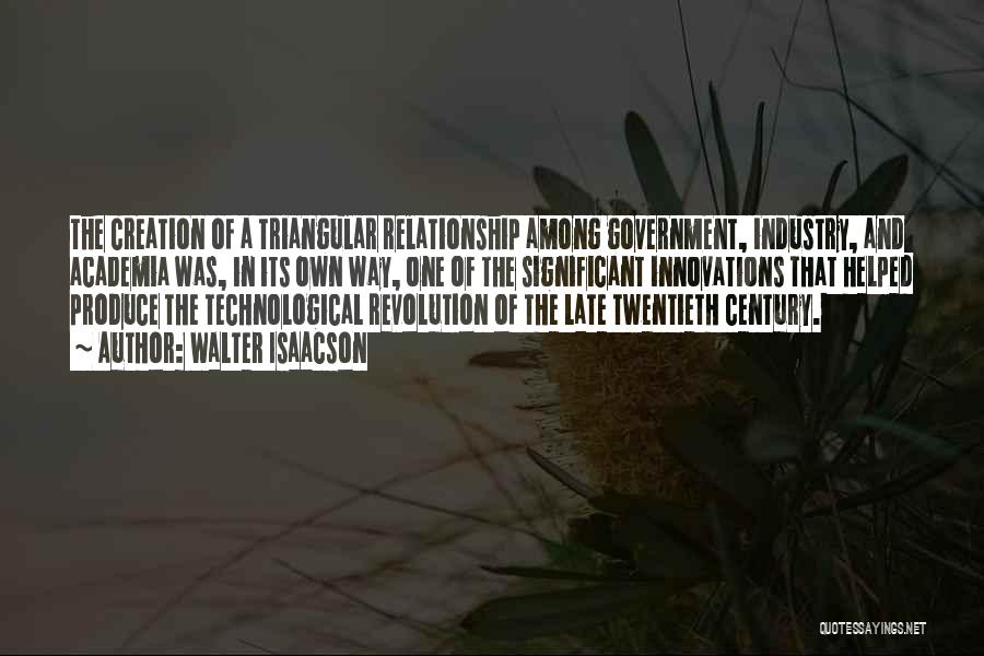 Walter Isaacson Quotes: The Creation Of A Triangular Relationship Among Government, Industry, And Academia Was, In Its Own Way, One Of The Significant