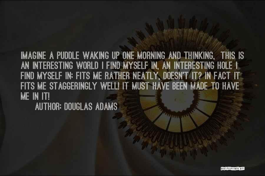 Douglas Adams Quotes: Imagine A Puddle Waking Up One Morning And Thinking, This Is An Interesting World I Find Myself In, An Interesting