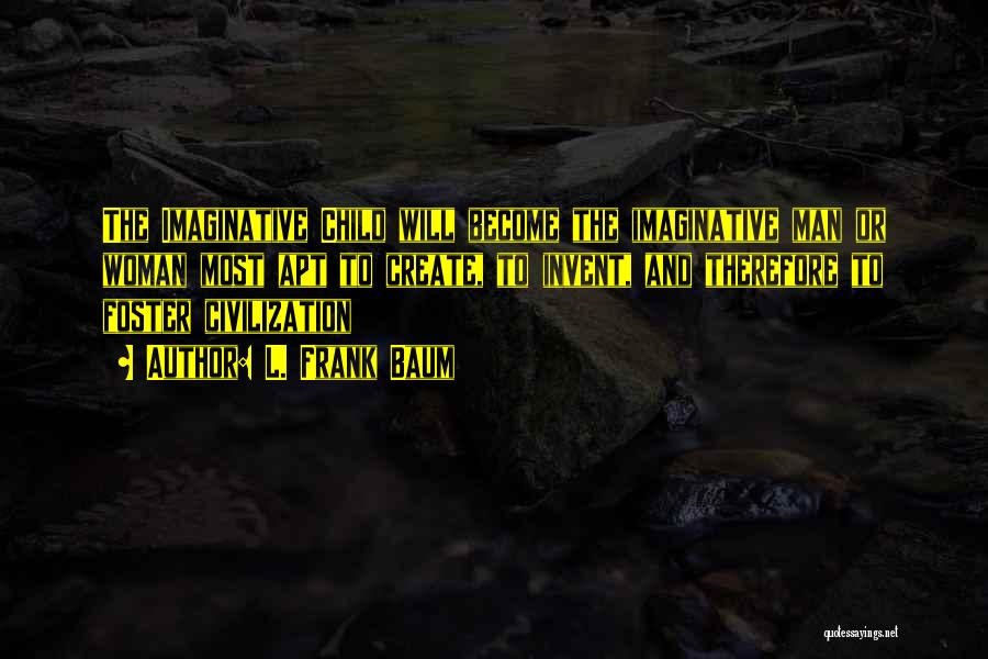 L. Frank Baum Quotes: The Imaginative Child Will Become The Imaginative Man Or Woman Most Apt To Create, To Invent, And Therefore To Foster