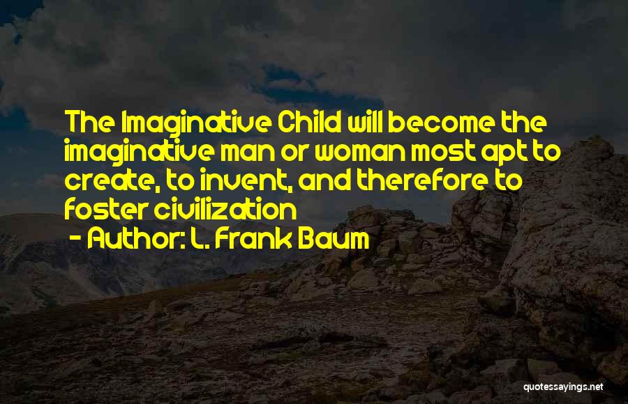 L. Frank Baum Quotes: The Imaginative Child Will Become The Imaginative Man Or Woman Most Apt To Create, To Invent, And Therefore To Foster