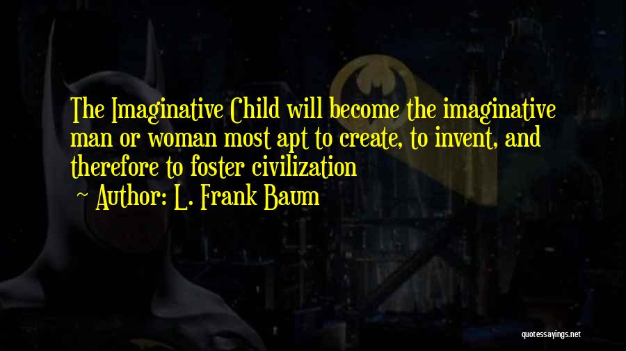 L. Frank Baum Quotes: The Imaginative Child Will Become The Imaginative Man Or Woman Most Apt To Create, To Invent, And Therefore To Foster