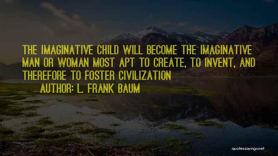 L. Frank Baum Quotes: The Imaginative Child Will Become The Imaginative Man Or Woman Most Apt To Create, To Invent, And Therefore To Foster