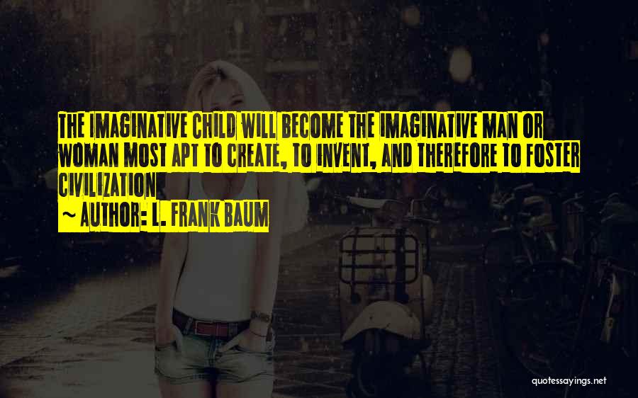 L. Frank Baum Quotes: The Imaginative Child Will Become The Imaginative Man Or Woman Most Apt To Create, To Invent, And Therefore To Foster