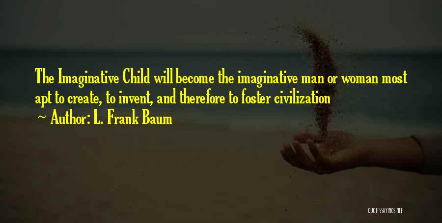 L. Frank Baum Quotes: The Imaginative Child Will Become The Imaginative Man Or Woman Most Apt To Create, To Invent, And Therefore To Foster