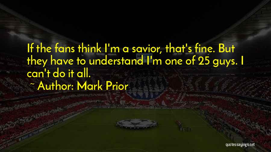 Mark Prior Quotes: If The Fans Think I'm A Savior, That's Fine. But They Have To Understand I'm One Of 25 Guys. I