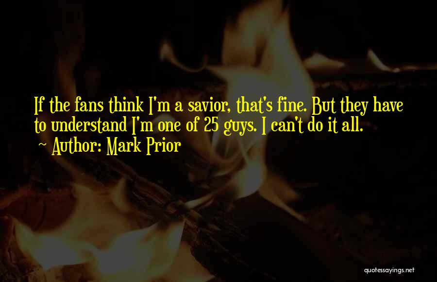 Mark Prior Quotes: If The Fans Think I'm A Savior, That's Fine. But They Have To Understand I'm One Of 25 Guys. I