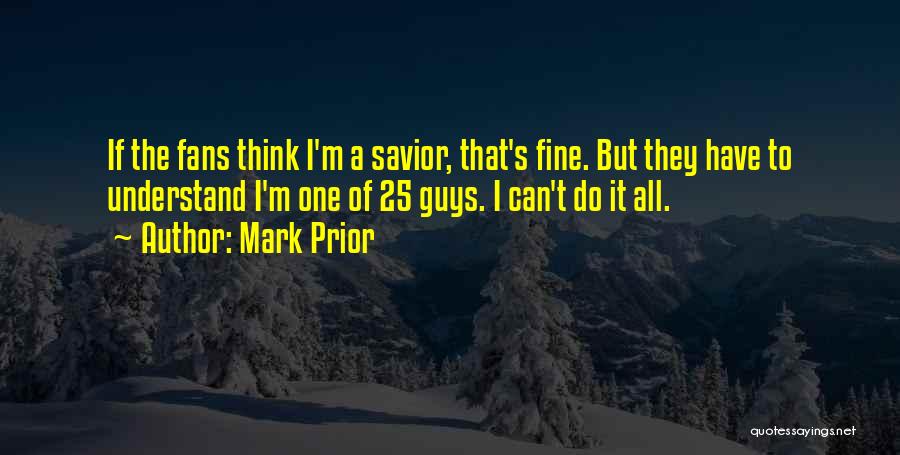 Mark Prior Quotes: If The Fans Think I'm A Savior, That's Fine. But They Have To Understand I'm One Of 25 Guys. I