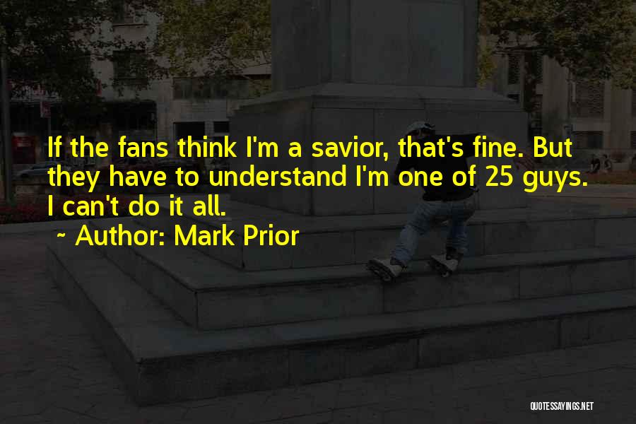 Mark Prior Quotes: If The Fans Think I'm A Savior, That's Fine. But They Have To Understand I'm One Of 25 Guys. I