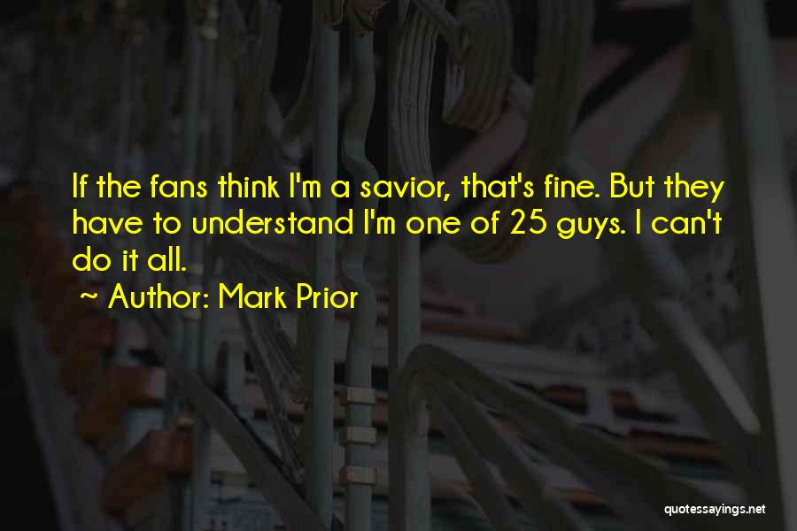 Mark Prior Quotes: If The Fans Think I'm A Savior, That's Fine. But They Have To Understand I'm One Of 25 Guys. I