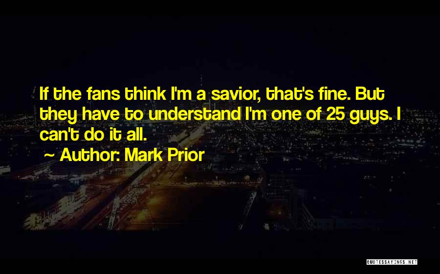 Mark Prior Quotes: If The Fans Think I'm A Savior, That's Fine. But They Have To Understand I'm One Of 25 Guys. I