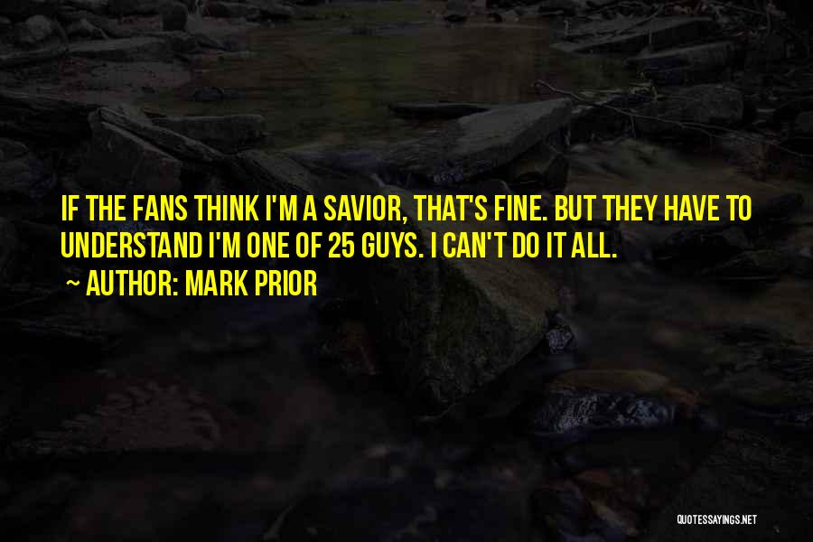 Mark Prior Quotes: If The Fans Think I'm A Savior, That's Fine. But They Have To Understand I'm One Of 25 Guys. I