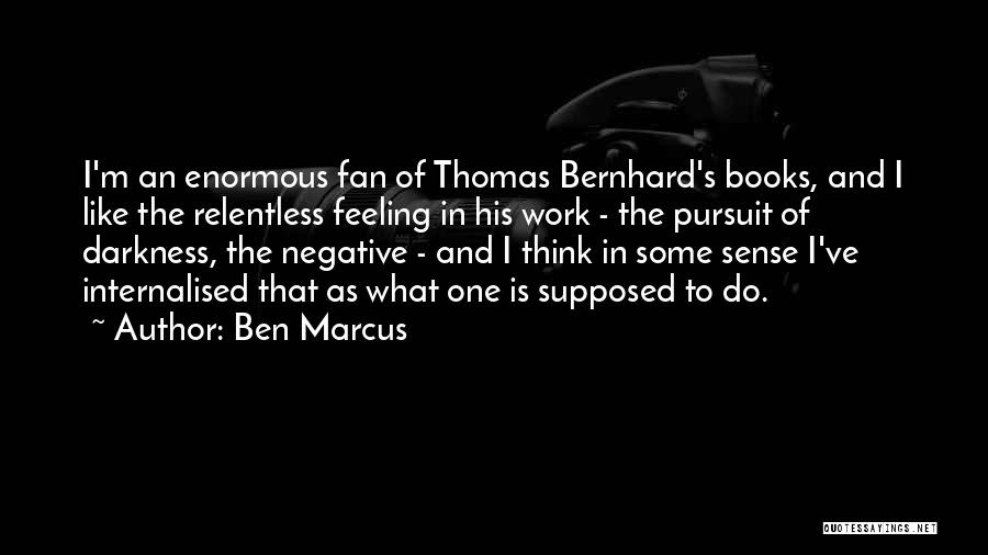 Ben Marcus Quotes: I'm An Enormous Fan Of Thomas Bernhard's Books, And I Like The Relentless Feeling In His Work - The Pursuit