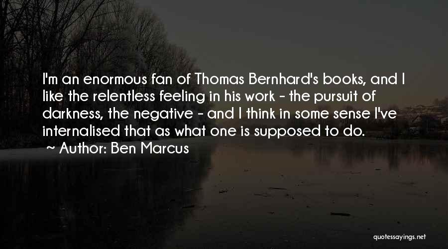 Ben Marcus Quotes: I'm An Enormous Fan Of Thomas Bernhard's Books, And I Like The Relentless Feeling In His Work - The Pursuit