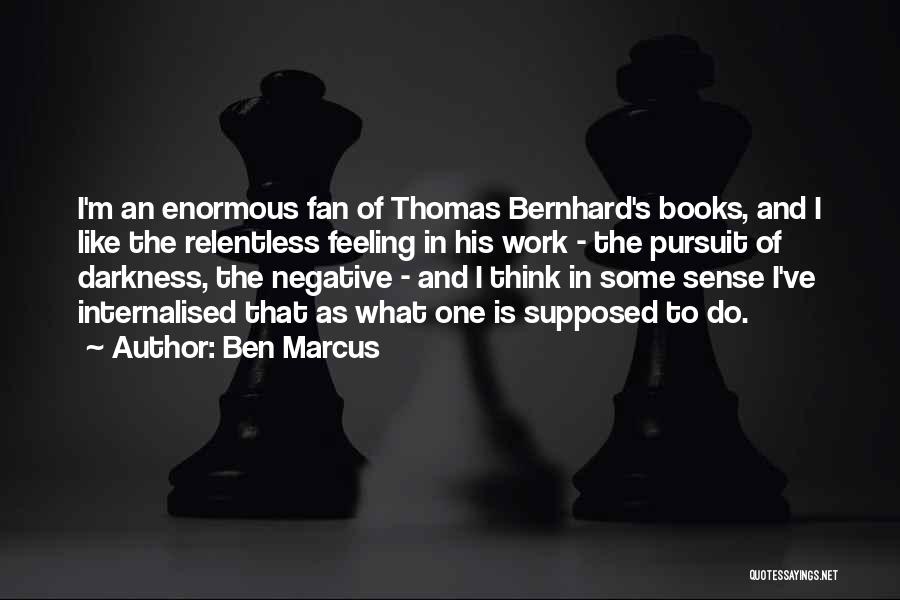 Ben Marcus Quotes: I'm An Enormous Fan Of Thomas Bernhard's Books, And I Like The Relentless Feeling In His Work - The Pursuit