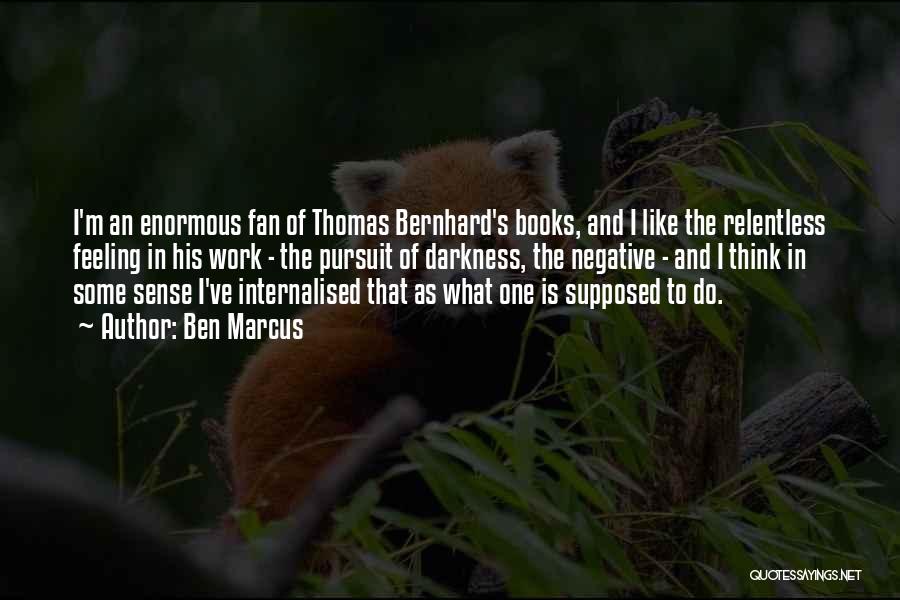 Ben Marcus Quotes: I'm An Enormous Fan Of Thomas Bernhard's Books, And I Like The Relentless Feeling In His Work - The Pursuit