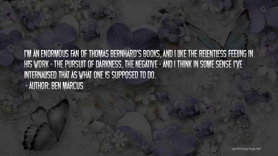 Ben Marcus Quotes: I'm An Enormous Fan Of Thomas Bernhard's Books, And I Like The Relentless Feeling In His Work - The Pursuit