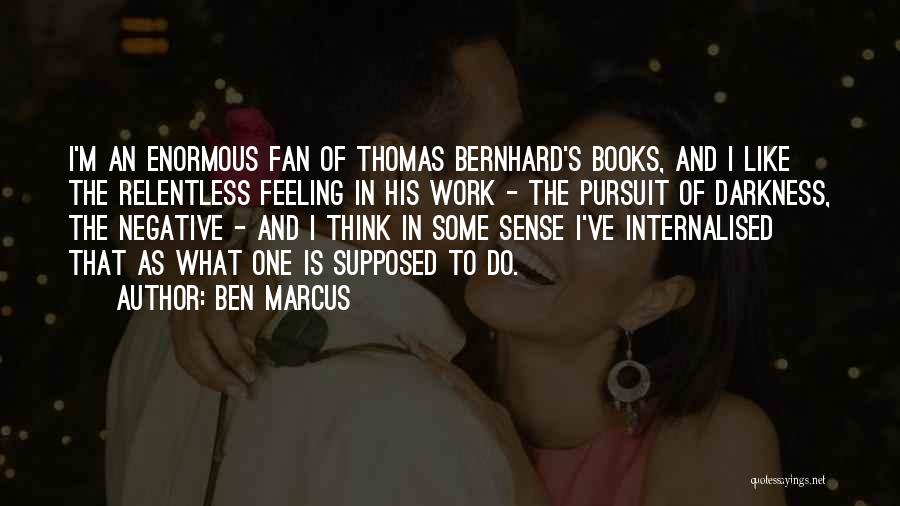 Ben Marcus Quotes: I'm An Enormous Fan Of Thomas Bernhard's Books, And I Like The Relentless Feeling In His Work - The Pursuit