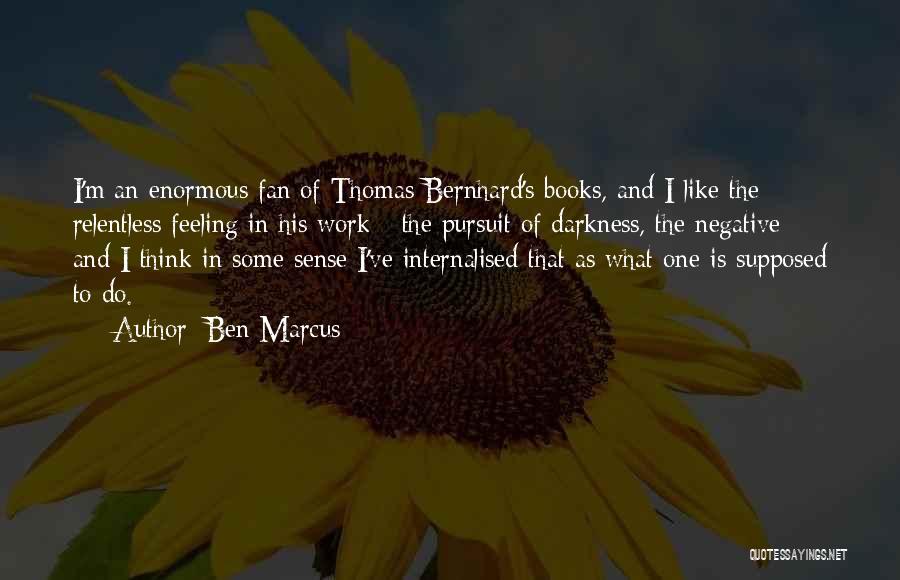 Ben Marcus Quotes: I'm An Enormous Fan Of Thomas Bernhard's Books, And I Like The Relentless Feeling In His Work - The Pursuit