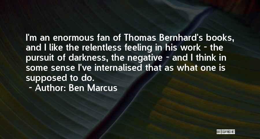 Ben Marcus Quotes: I'm An Enormous Fan Of Thomas Bernhard's Books, And I Like The Relentless Feeling In His Work - The Pursuit