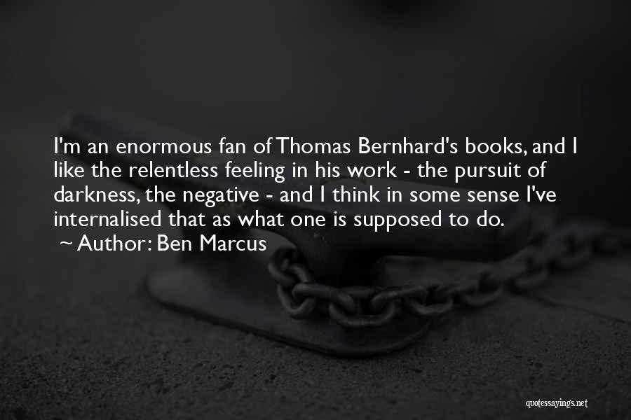 Ben Marcus Quotes: I'm An Enormous Fan Of Thomas Bernhard's Books, And I Like The Relentless Feeling In His Work - The Pursuit