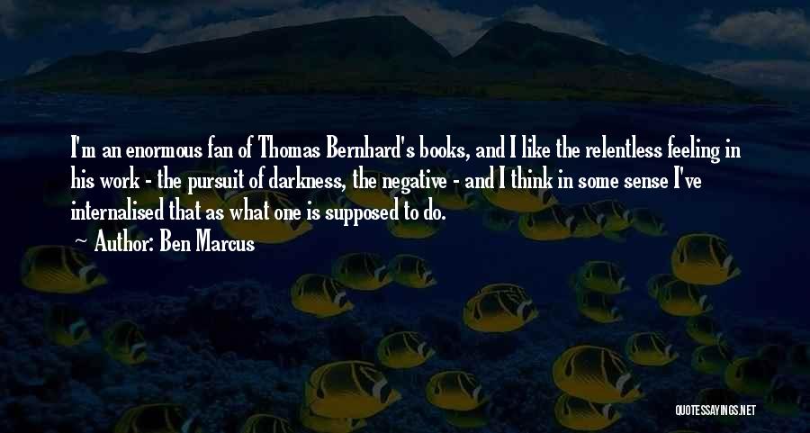 Ben Marcus Quotes: I'm An Enormous Fan Of Thomas Bernhard's Books, And I Like The Relentless Feeling In His Work - The Pursuit