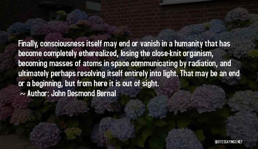 John Desmond Bernal Quotes: Finally, Consciousness Itself May End Or Vanish In A Humanity That Has Become Completely Etherealized, Losing The Close-knit Organism, Becoming