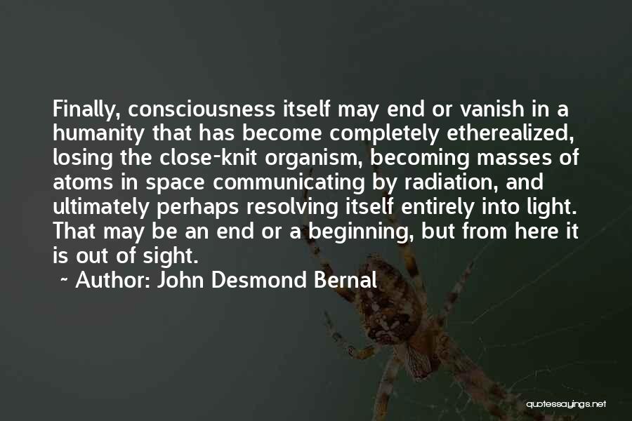 John Desmond Bernal Quotes: Finally, Consciousness Itself May End Or Vanish In A Humanity That Has Become Completely Etherealized, Losing The Close-knit Organism, Becoming