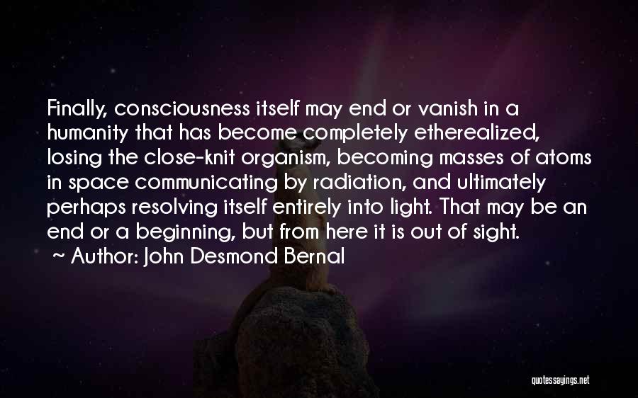 John Desmond Bernal Quotes: Finally, Consciousness Itself May End Or Vanish In A Humanity That Has Become Completely Etherealized, Losing The Close-knit Organism, Becoming